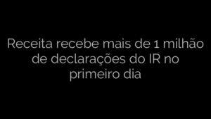 ​Receita recebe mais de 1 milhão de declarações do IR no primeiro dia 